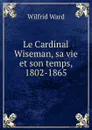 Le Cardinal Wiseman, sa vie et son temps, 1802-1865. - Wilfrid Ward