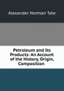 Petroleum and Its Products: An Account of the History, Origin, Composition . - Alexander Norman Tate