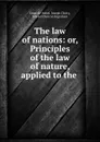 The law of nations: or, Principles of the law of nature, applied to the . - Emer de Vattel