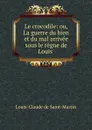 Le crocodile: ou, La guerre du bien et du mal arrivee sous le regne de Louis . - Louis-Claude de Saint-Martin