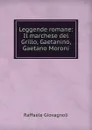 Leggende romane: Il marchese del Grillo, Gaetanino, Gaetano Moroni. - Raffaele Giovagnoli