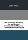 The Panorama of Nations: Comprising the Characteristics of Courage . Contempt of Danger and of . - John Frost