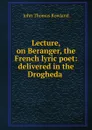 Lecture, on Beranger, the French lyric poet: delivered in the Drogheda . - John Thomas Rowland