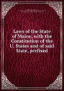 Laws of the State of Maine, with the Constitution of the U. States and of said State, prefixed - Francis O. J. Smith