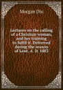 Lectures on the calling of a Christian woman, and her training to fulfil it. Delivered during the season of Lent, A. D. 1883 - Dix Morgan