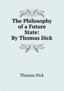 The Philosophy of a Future State: By Thomas Dick - Dick Thomas