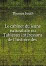 Le cabinet du jeune naturaliste ou Tableaux interessans de l.histoire des . - Thomas Smith