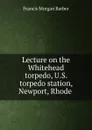 Lecture on the Whitehead torpedo, U.S. torpedo station, Newport, Rhode . - Francis Morgan Barber