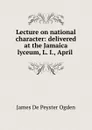 Lecture on national character: delivered at the Jamaica lyceum, L. I., April . - James de Peyster Ogden