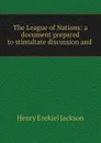 The League of Nations: a document prepared to stimultate discussion and . - Henry Ezekiel Jackson