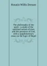 The philosophy of the spirit : a study of the spiritual nature of man and the presence of God, with a supplementary essay on the logic of Hegel - Horatio W. Dresser