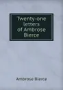 Twenty-one letters of Ambrose Bierce - Bierce Ambrose