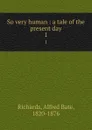 So very human : a tale of the present day. 1 - Alfred Bate Richards