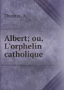 Albert; ou, L.orphelin catholique - A. Thomas