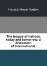 The league of nations, today and tomorrow: a discussion of international . - Horace Meyer Kallen