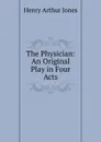 The Physician: An Original Play in Four Acts - Henry Arthur Jones