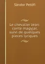 Le chevalier Jean: conte magyjar, suivi de quelques pieces lyriques - Sándor Petőfi