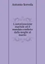 L.autorizzazione maritale ed il mandato conferto dalla moglie al marito - Antonio Scevola