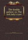 The double gallant; or, The sick lady.s cure - Colley Cibber