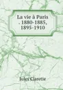 La vie a Paris . 1880-1885, 1895-1910 - Jules Claretie