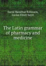 The Latin grammar of pharmacy and medicine - David Hamilton Robinson