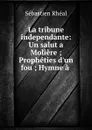 La tribune independante: Un salut a Moliere ; Propheties d.un fou ; Hymne a . - Sébastien Rhéal