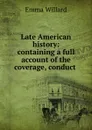 Late American history: containing a full account of the coverage, conduct . - Emma Willard