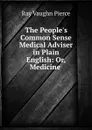 The People.s Common Sense Medical Adviser in Plain English: Or, Medicine . - Ray Vaughn Pierce