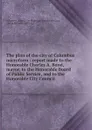 The plan of the city of Columbus microform : report made to the Honorable Charles A. Bond, mayor, to the Honorable Board of Public Service, and to the Honorable City Council - Ohio. City Planning Commission