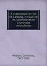 A statistical review of Canada, including its confederated provinces microform - Cornelius Walford