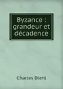 Byzance : grandeur et decadence - Charles Diehl