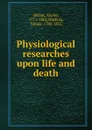 Physiological researches upon life and death - Xavier Bichat