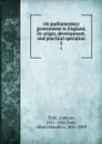 On parliamentary government in England, its origin, development, and practical operation. 2 - Alpheus Todd