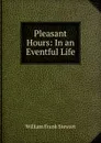 Pleasant Hours: In an Eventful Life - William Frank Stewart