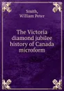 The Victoria diamond jubilee history of Canada microform - William Peter Smith