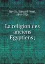 La religion des anciens Egyptiens; - Édouard Henri Naville