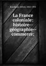 La France coloniale: histoire--geographie--commerce; - Alfred Rambaud