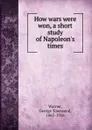 How wars were won, a short study of Napoleon.s times - George Townsend Warner