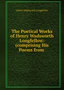 The Poetical Works of Henry Wadsworth Longfellow: (comprising His Poems from . - Henry Wadsworth Longfellow