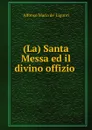 (La) Santa Messa ed il divino offizio . - Alfonso Maria de Liguori