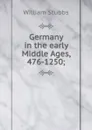 Germany in the early Middle Ages, 476-1250; - William Stubbs