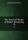 The Poetical Works of Robert Browning. 13 - Robert Browning