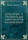 Castorologia, or The history and traditions of the Canadian beaver - Horace T. Martin