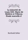 La minorite de Louis XIII: Marie de Medicis et Villeroy. Etude nouvelle d . - Berthold Zeller