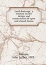 Land drainage; a treatise on the design and construction of open and closed drains - John Luther Parsons