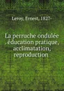 La perruche ondulee . education pratique, acclimatation, reproduction - Ernest Leroy