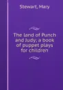 The land of Punch and Judy; a book of puppet plays for children - Mary Stewart