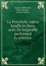 La Perichole: opera bouffe in three acts. As originally performed in America . - Jacques Offenbach