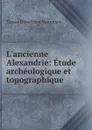 L.ancienne Alexandrie: Etude archeologique et topographique - Tassos Dēmētrios Neroutsos