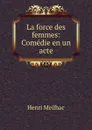 La force des femmes: Comedie en un acte - Henri Meilhac